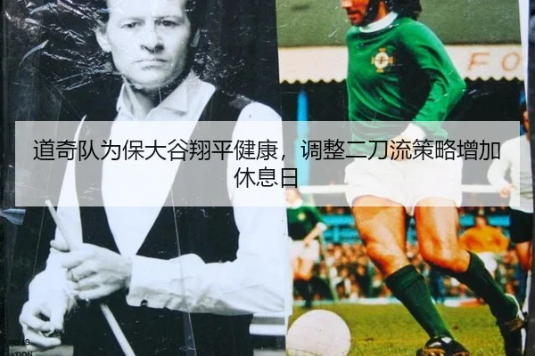 道奇队为保大谷翔平健康，调整二刀流策略增加休息日